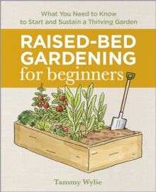 Raised-Bed Gardening for Beginners : Everything You Need to Know to Start and Sustain a Thriving Garden