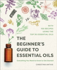 The Beginner's Guide To Essential Oils : Everything You Need To Know To Get Started