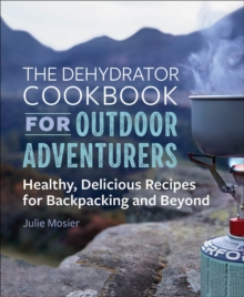 The Dehydrator Cookbook For Outdoor Adventurers : Healthy, Delicious Recipes For Backpacking And Beyond