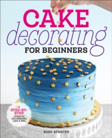 Cake Decorating For Beginners : A Step-by-Step Guide To Decorating Like A Pro