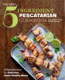 The Easy 5-Ingredient Pescatarian Cookbook : Simple Recipes for Delicious, Heart-Healthy Meals