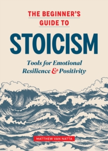 The Beginner's Guide to Stoicism : Tools for Emotional Resilience and Positivity