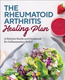 The Rheumatoid Arthritis Healing Plan : A Holistic Guide And Cookbook For Inflammation Relief