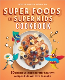 Super Foods For Super Kids Cookbook : 50 Delicious (and Secretly Healthy) Recipes Kids Will Love To Make