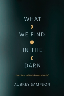What We Find in the Dark : Loss, Hope, and God's Presence in Grief