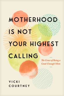 Motherhood is Not Your Highest Calling : The Grace of Being a Good-Enough Mom