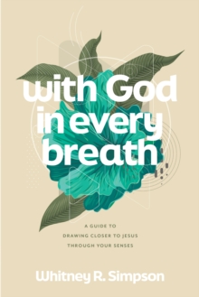 With God in Every Breath : A Guide to Drawing Closer to Jesus through Your Senses