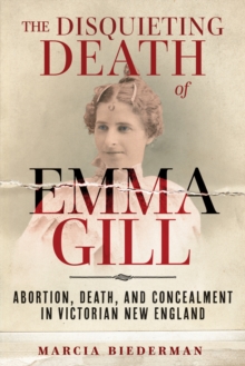 The Disquieting Death of Emma Gill : Abortion, Death, and Concealment in Victorian New England