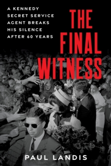 The Final Witness : A Kennedy Secret Service Agent Breaks His Silence After Sixty Years