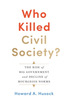 Who Killed Civil Society? : The Rise of Big Government and Decline of Bourgeois Norms