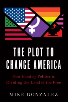 The Plot to Change America : How Identity Politics is Dividing the Land of the Free