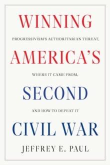 Winning the Second Civil War : Progressivism's Authoritarian Threat, Where It Came from, and How to Defeat It