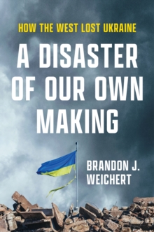 A Disaster of Our Own Making : How the West Lost Ukraine