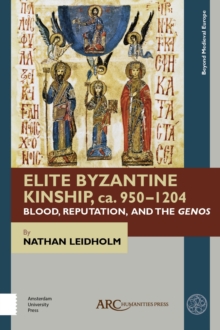 Elite Byzantine Kinship, ca. 950-1204 : Blood, Reputation, and the Genos