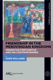 Friendship in the Merovingian Kingdoms : Venantius Fortunatus and His Contemporaries