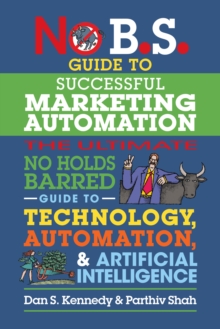 No B.S. Guide to Successful Marketing Automation : The Ultimate No Holds Barred Guide to Using Technology, Automation, and Artificial Intelligence in Marketing