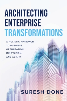 Architecting Enterprise Transformations : A Holistic Approach to Business Optimization, Innovation, and Agility