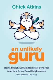 An Unlikely Guru : How a Neurotic Jewish Real Estate Developer from New Jersey Found Enlightenment (And How You Can, Too)