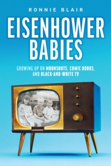 Eisenhower Babies : Growing Up on Moonshots, Comic Books, and Black-and-White TV