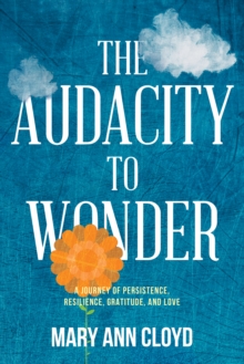 The Audacity To Wonder : A Journey Of Persistence, Resilience, Gratitude, And Love