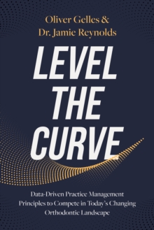 Level the Curve : Data-Driven Practice Management Principles to Compete in Today's Changing Orthodontic Landscape