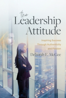 The Leadership Attitude : Inspiring Success Through Authenticity and Passion