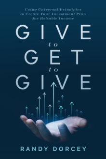 Give to Get to Give : Using Universal Principles to Create Your Investment Plan for Reliable Income