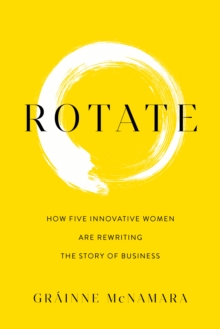 Rotate : How Five Innovative Women Are Rewriting the Story of Business