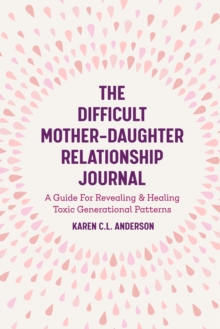 The Difficult Mother-Daughter Relationship Journal : A Guide For Revealing & Healing Toxic Generational Patterns (Companion Journal to Difficult Mothers Adult Daughters)