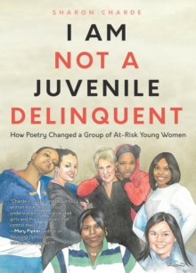 I Am Not a Juvenile Delinquent : How Poetry Changed a Group of At-Risk Young Women (Lessons in Rehabilitation and  Letting It Go)