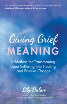 Giving Grief Meaning : A Method for Transforming Deep Suffering into Healing and Positive Change (Death and Bereavement, Spiritual Healing, Grief Gift)