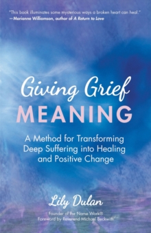 Giving Grief Meaning : A Method for Transforming Deep Suffering into Healing and Positive Change