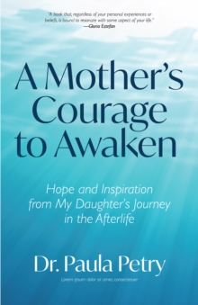 A Mother's Courage to Awaken : Hope and Inspiration from My Daughter's Journey in the Afterlife (Shamanism, Death, Resurrection)