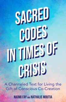 Sacred Codes in Times of Crisis : A Channeled Text for Living the Gift of Conscious Co-Creation