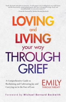 Loving and Living Your Way Through Grief : A Comprehensive Guide to Reclaiming and Cultivating Joy and Carrying on in the Face of Loss