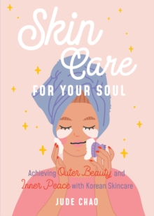 Skincare for Your Soul : Achieving Outer Beauty and Inner Peace with Korean Skincare