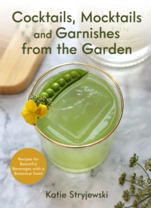 Cocktails, Mocktails, and Garnishes from the Garden : Recipes for Beautiful Beverages with a Botanical Twist