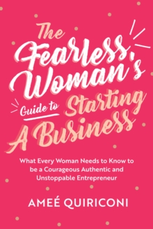 The Fearless Woman's Guide to Starting a Business : What Every Woman Needs to Know to be a Courageous, Authentic and Unstoppable Entrepreneur (A Woman Owned Business Startup Step-By-Step Guidebook)