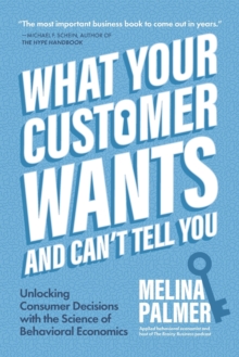 What Your Customer Wants and Cant Tell You : Unlocking Consumer Decisions with the Science of Behavioral Economics (Marketing Research)