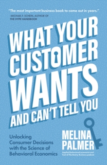 What Your Customer Wants and Can't Tell You : Unlocking Consumer Decisions with the Science of Behavioral Economics