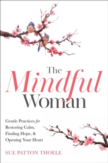 The Mindful Woman : Gentle Practices for Restoring Calm, Finding Hope, & Opening Your Heart