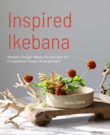 Inspired Ikebana : Modern Design Meets the Ancient Art of Japanese of Flower Arrangement