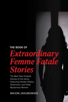 The Book of Extraordinary Femme Fatale Stories : The Best New Original Stories of the Genre Featuring Female Villains, Detectives, and Other Mysterious Women