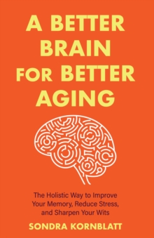 A Better Brain for Better Aging : The Holistic Way to Improve Your Memory, Reduce Stress, and Sharpen Your Wits