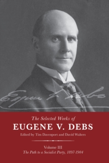 The Selected Works of Eugene V. Debs Vol. III : The Path to a Socialist Party, 18971904