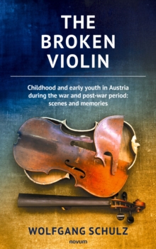 The broken violin : Childhood and early youth in Austria during the war and post-war period: scenes and memories