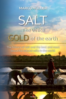 Salt - The white gold of the earth : The history of salt and the best and most beautiful natural salts in the world.