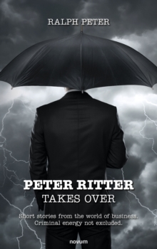 Peter Ritter Takes Over : Short Stories From The World Of business. Criminal Energy Not Excluded