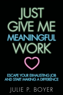 Just Give Me Meaningful Work : Escape Your Exhausting Job and Start Making a Difference