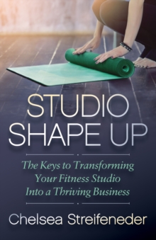 Studio Shape Up : The Keys to Transforming Your Fitness Studio Into a Thriving Business